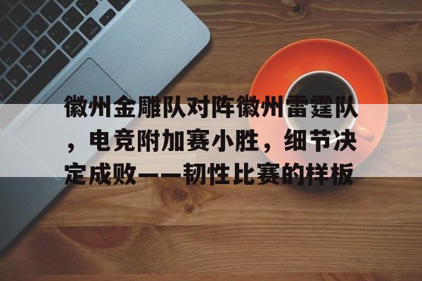 九游体育徽州金雕队对阵徽州雷霆队，电竞附加赛小胜，细节决定成败——韧性比赛的样板的简单介绍